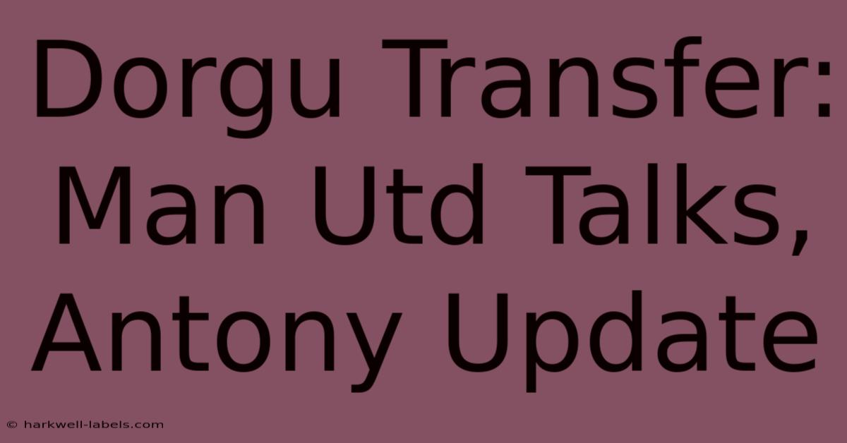 Dorgu Transfer: Man Utd Talks, Antony Update