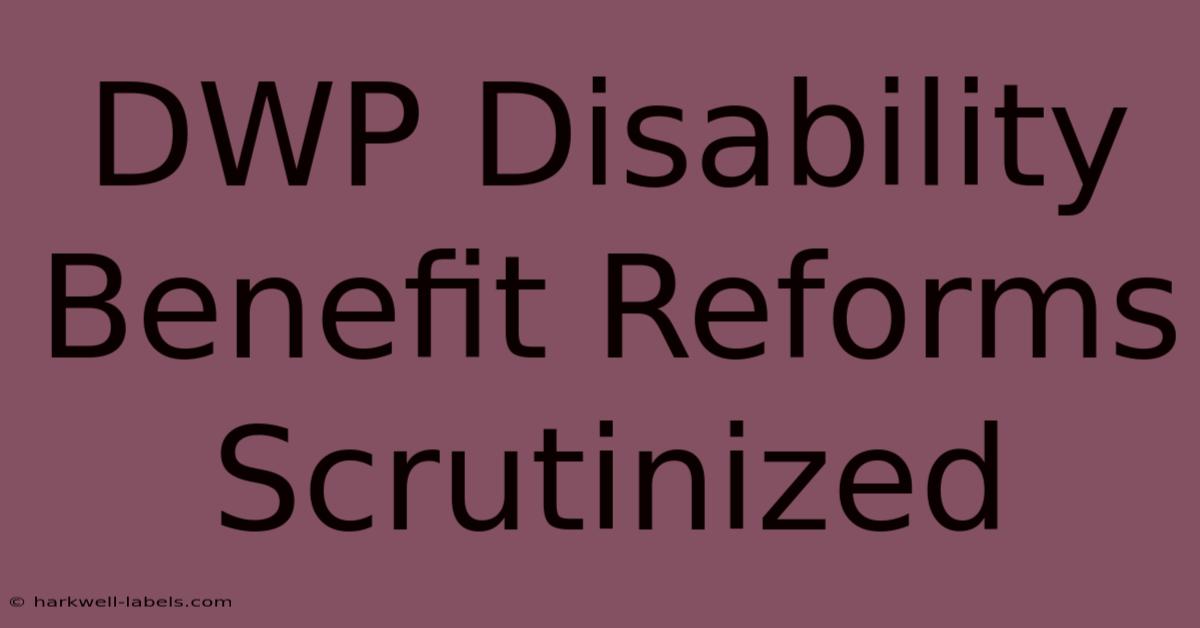 DWP Disability Benefit Reforms Scrutinized