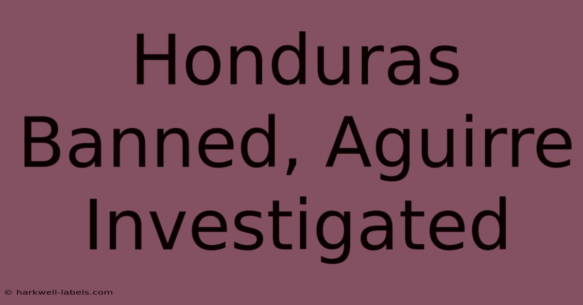 Honduras Banned, Aguirre Investigated