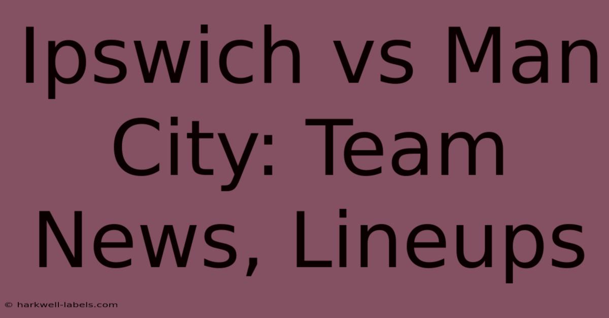 Ipswich Vs Man City: Team News, Lineups