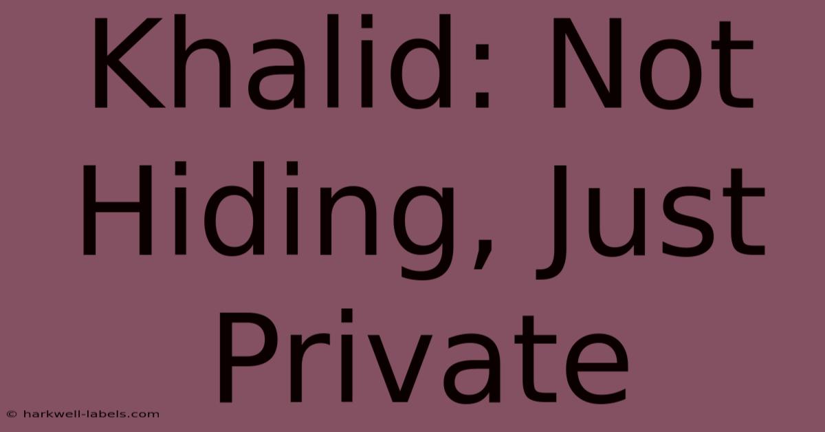 Khalid: Not Hiding, Just Private