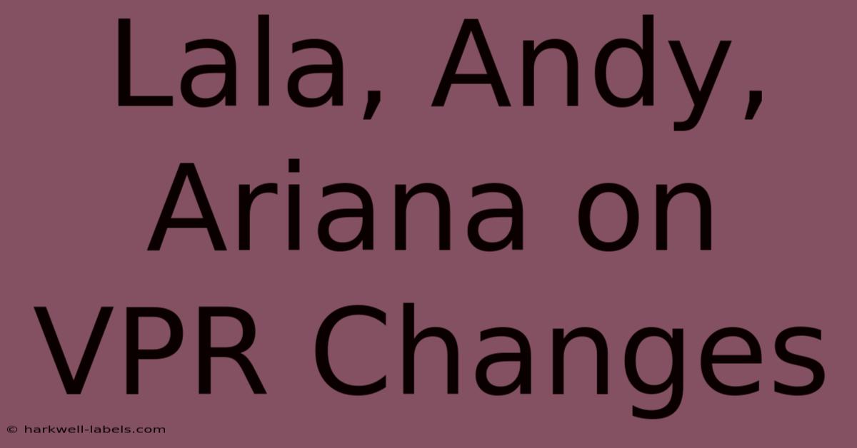 Lala, Andy, Ariana On VPR Changes