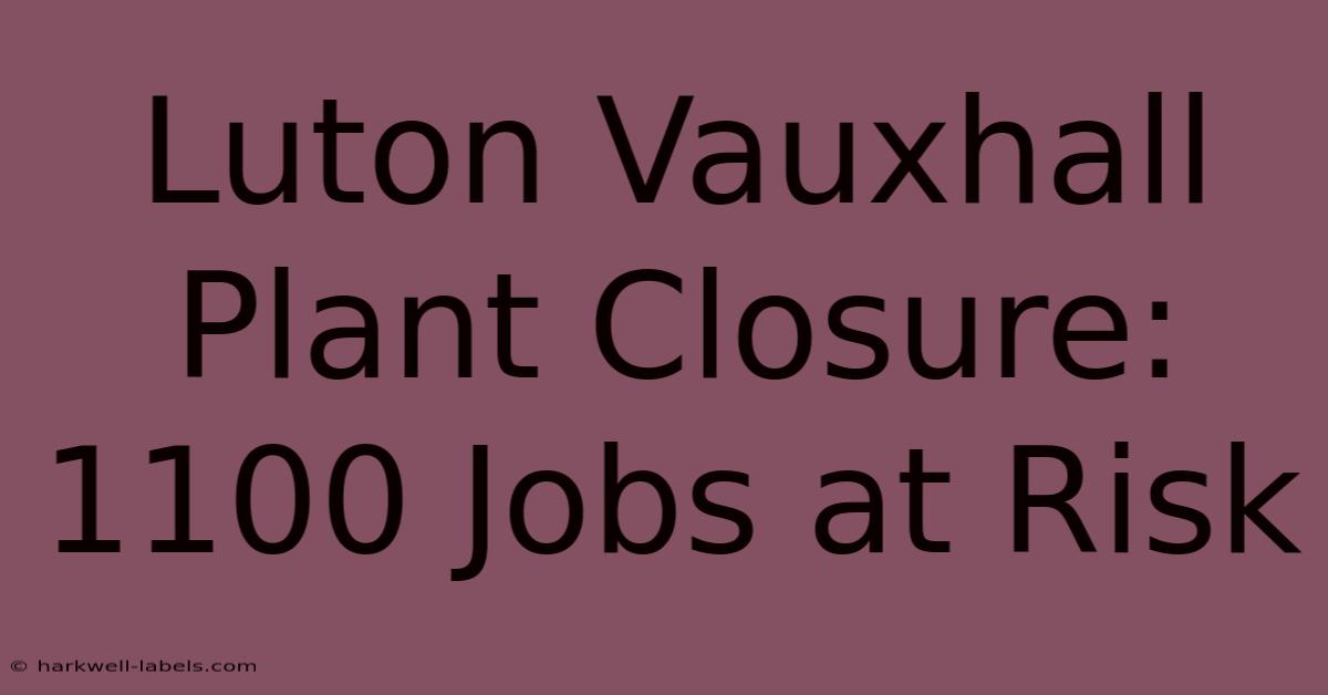 Luton Vauxhall Plant Closure: 1100 Jobs At Risk