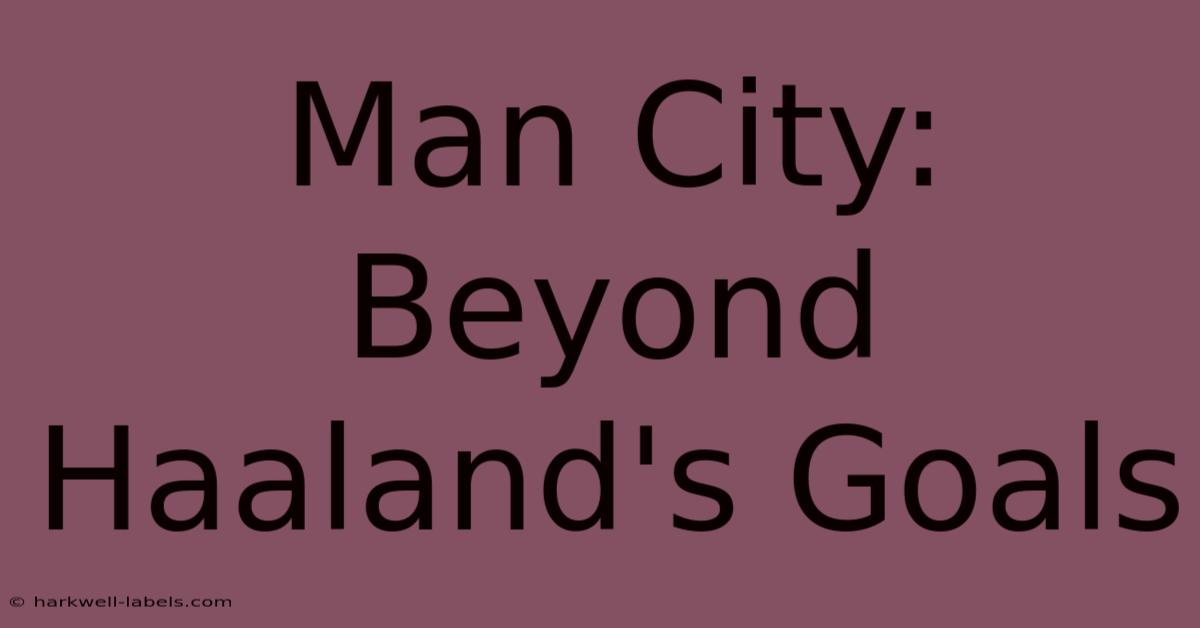 Man City: Beyond Haaland's Goals