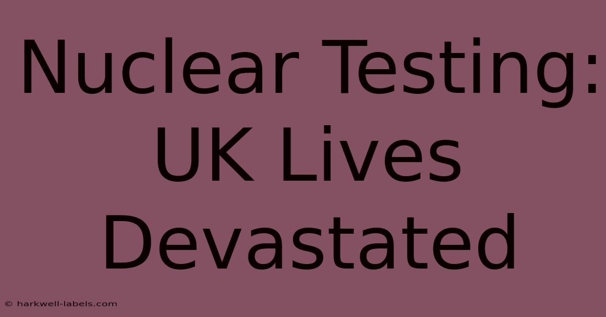 Nuclear Testing: UK Lives Devastated