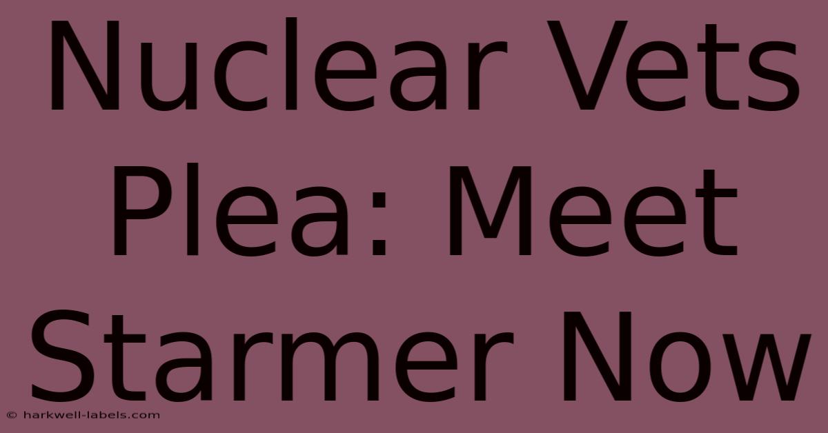 Nuclear Vets Plea: Meet Starmer Now