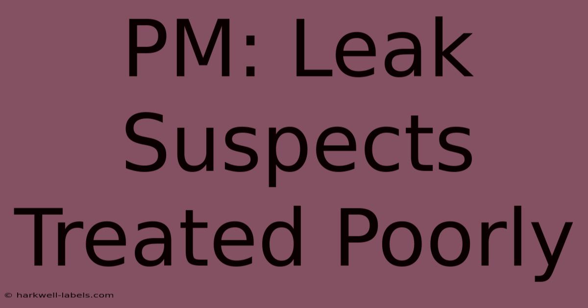 PM: Leak Suspects Treated Poorly