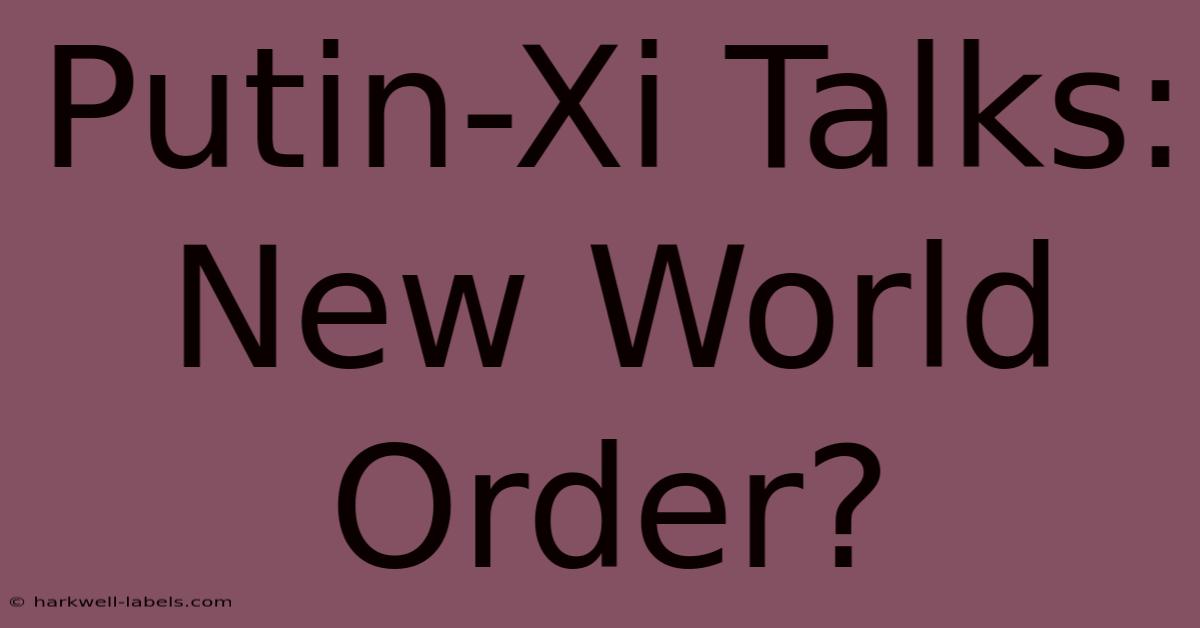 Putin-Xi Talks: New World Order?