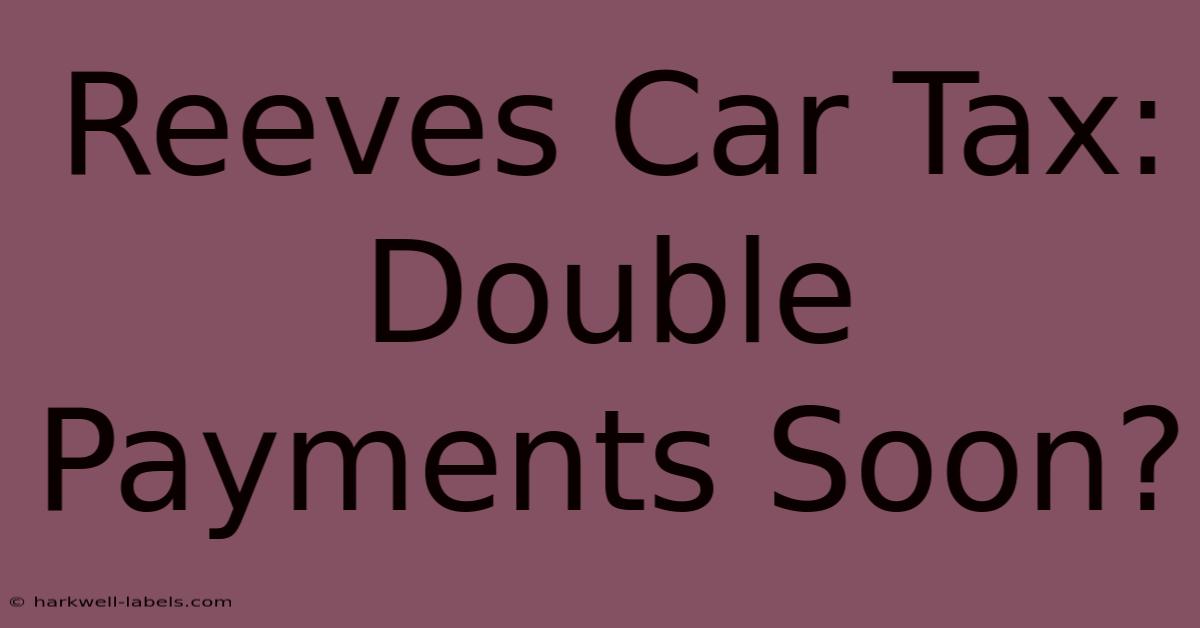 Reeves Car Tax: Double Payments Soon?