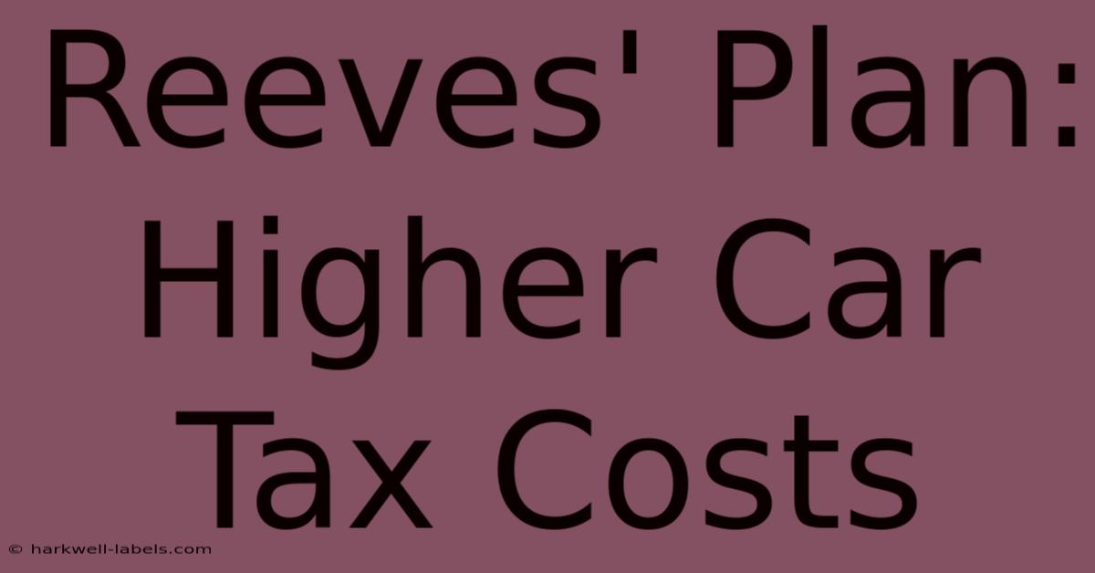 Reeves' Plan: Higher Car Tax Costs