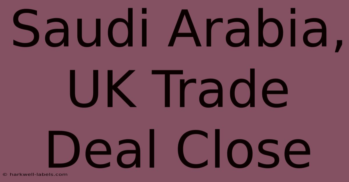 Saudi Arabia, UK Trade Deal Close