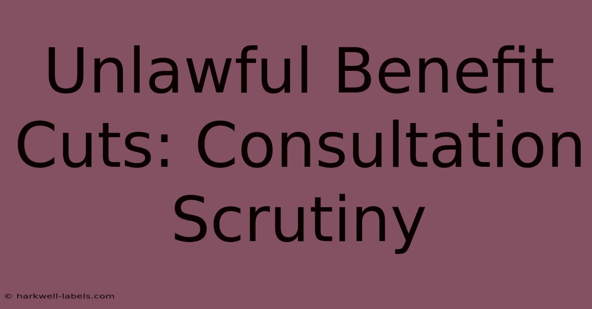 Unlawful Benefit Cuts: Consultation Scrutiny