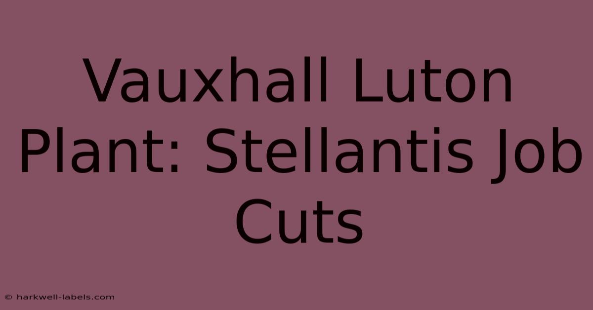 Vauxhall Luton Plant: Stellantis Job Cuts