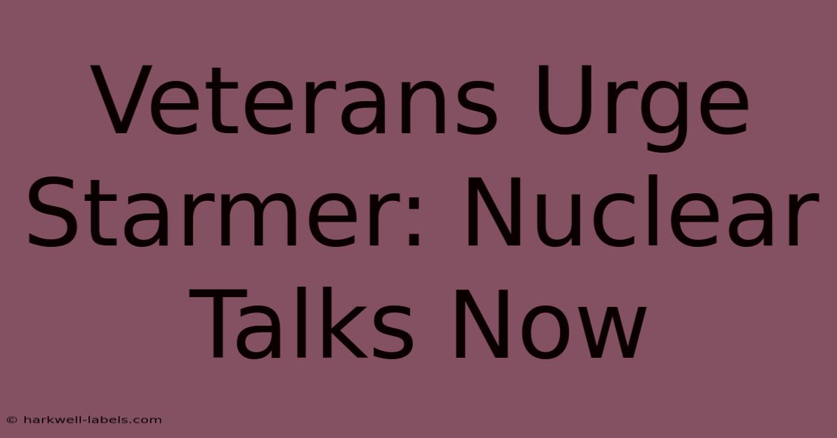 Veterans Urge Starmer: Nuclear Talks Now